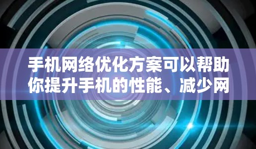 手机网络优化方案可以帮助你提升手机的性能、减少网络使用时间，以及保护重要数据。以下是一些实用的优化方案和步骤，帮助你更好地管理手机网络