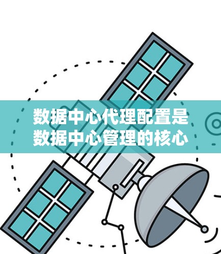 数据中心代理配置是数据中心管理的核心环节，确保数据中心高效、稳定运行。以下是详细的配置步骤和注意事项
