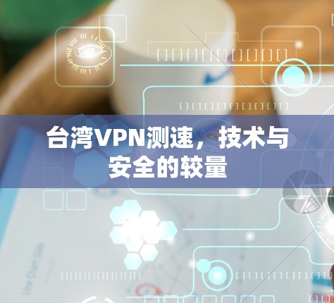 台湾VPN测速，技术与安全的较量