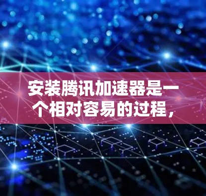 安装腾讯加速器是一个相对容易的过程，但需要注意一些常见问题。以下是一些实用的步骤和注意事项