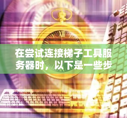 在尝试连接梯子工具服务器时,以下是一些步骤和建议,帮助你逐一排查并解决问题 在尝试连接梯子工具服务器时,以下是一些步骤和建议,帮助你逐一排查并解决问题