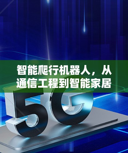 智能爬行机器人，从通信工程到智能家居的未来解决方案