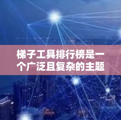 梯子工具排行榜是一个广泛且复杂的主题，涉及多个因素和领域。以下是一个结构化的总结，帮助您更好地理解和选择梯子工具