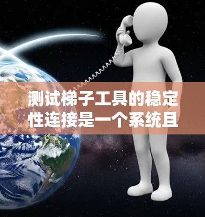 测试梯子工具的稳定性连接是一个系统且重要的步骤，确保工具在实际使用中保持稳定和可靠。以下是一个详细的测试方法指南
