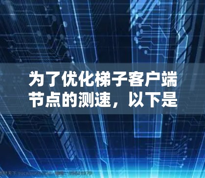 为了优化梯子客户端节点的测速，以下是一步步的建议和步骤