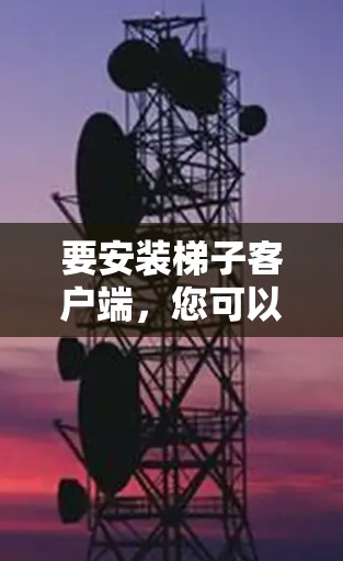 要安装梯子客户端，您可以按照以下步骤操作