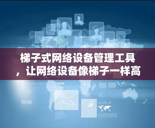 梯子式网络设备管理工具，让网络设备像梯子一样高效配置