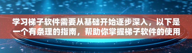 学习梯子软件需要从基础开始逐步深入，以下是一个有条理的指南，帮助你掌握梯子软件的使用方法和性能测试技巧