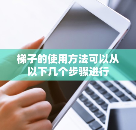梯子的使用方法可以从以下几个步骤进行