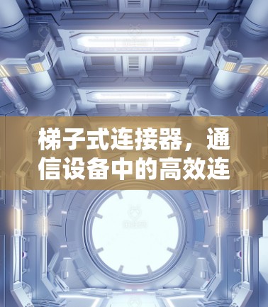 梯子式连接器，通信设备中的高效连接之道