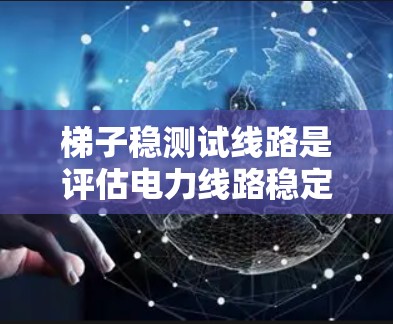 梯子稳测试线路是评估电力线路稳定性的方法，适用于检测线路的稳定性。以下是详细的步骤和注意事项