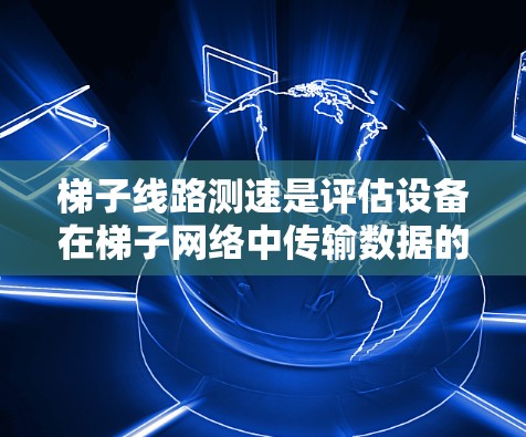 梯子线路测速是评估设备在梯子网络中传输数据的速度和性能的一项重要工作。以下是对梯子线路测速的详细分析