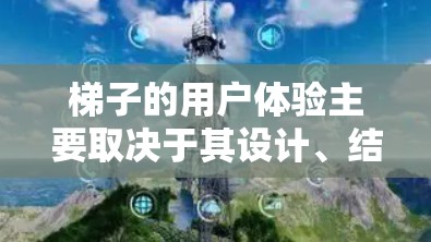 梯子的用户体验主要取决于其设计、结构、材质以及使用者使用的方法。以下是一些可能影响梯子用户体验的因素