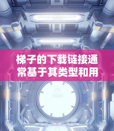 梯子的下载链接通常基于其类型和用途，以下是一些常见的梯子下载链接，帮助您找到适合您的梯子