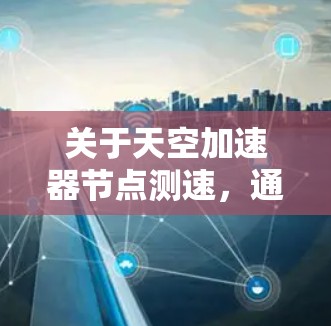 关于天空加速器节点测速，通常指的是在使用天空加速器进行网络加速时，如何测试和调整其性能，以达到最佳的加速效果。天空加速器是一种通过网络连接速度来提升网络性能的工具，常用于加速视频、直播等