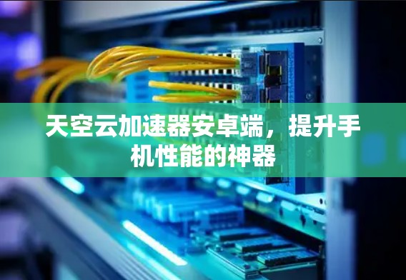 天空云加速器安卓端，提升手机性能的神器