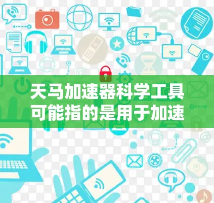 天马加速器科学工具可能指的是用于加速粒子、原子、分子等科学领域的加速器设备。这类工具通常用于科学实验、研究和数据分析，帮助用户提高实验效率和准确性。以下是一些可能涉及的科学工具和用途