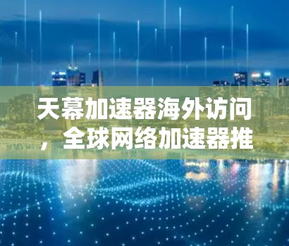 天幕加速器海外访问，全球网络加速器推荐