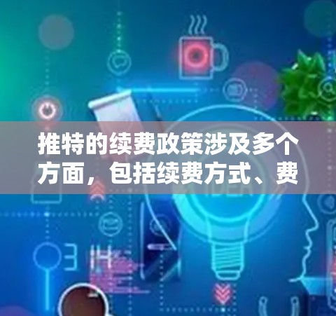 推特的续费政策涉及多个方面，包括续费方式、费用结构、流程和管理。以下是详细的解释