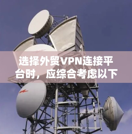 选择外贸VPN连接平台时，应综合考虑以下几个关键因素