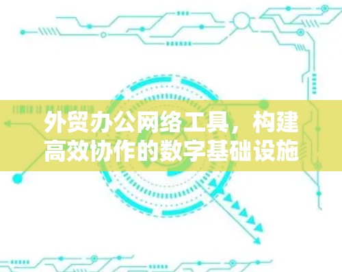 外贸办公网络工具，构建高效协作的数字基础设施