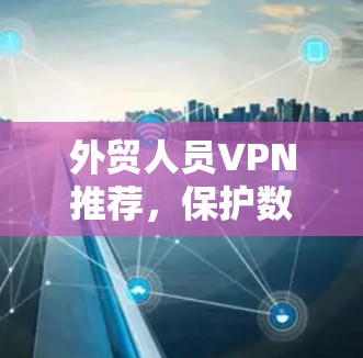 外贸人员VPN推荐，保护数据，提升效率