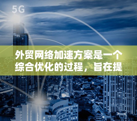 外贸网络加速方案是一个综合优化的过程，旨在提升外贸的效率和竞争力。以下是对该方案的详细分析