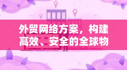 外贸网络方案，构建高效、安全的全球物流体系