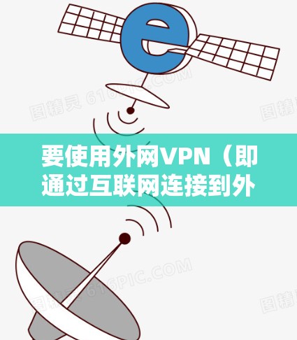 要使用外网VPN（即通过互联网连接到外部网络的VPN）您可以按照以下步骤操作