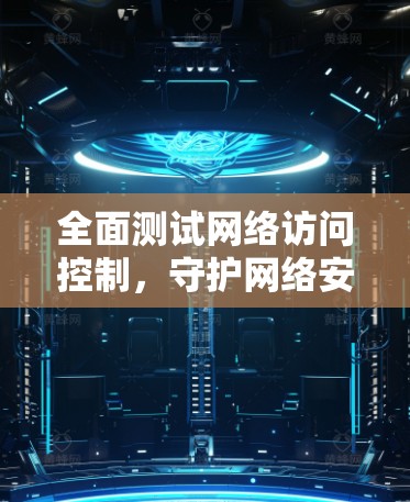 全面测试网络访问控制，守护网络安全的基石