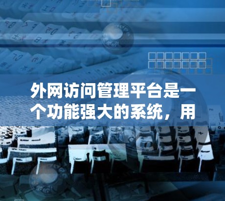 外网访问管理平台是一个功能强大的系统，用于控制外部访问权限，保障企业网络环境的安全和合规性。以下是对该平台的详细介绍