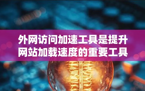 外网访问加速工具是提升网站加载速度的重要工具，以下是系统性的学习建议