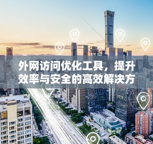 外网访问优化工具，提升效率与安全的高效解决方案