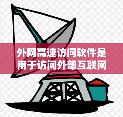 外网高速访问软件是用于访问外部互联网的常用工具，主要包括浏览器、连接器、网络连接工具和云服务器连接器等。以下是对这些软件的详细总结