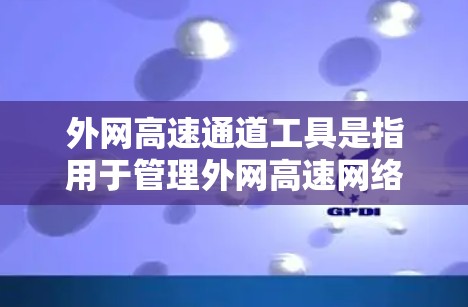 外网高速通道工具是指用于管理外网高速网络连接的软件或设备，旨在确保数据在这些带宽上传输高效、安全和稳定。以下是对该工具的详细说明