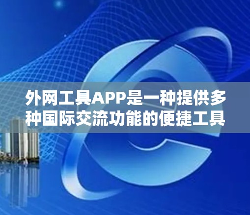 外网工具APP是一种提供多种国际交流功能的便捷工具，通常用于翻译、格式转换、文档编写、数据格式转换、电子签名、登录和访问国际网站等需求。以下是一些常见的外网工具APP及其功能