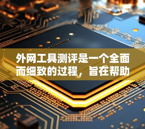 外网工具测评是一个全面而细致的过程，旨在帮助用户选择适合自己需求的工具。以下是详细的测评指南，帮助用户全面了解每个工具的优缺点，并根据实际情况做出选择