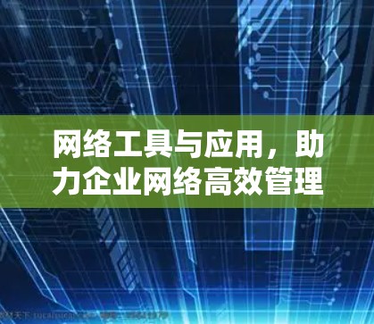 网络工具与应用，助力企业网络高效管理