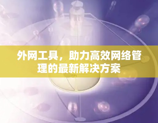 外网工具，助力高效网络管理的最新解决方案