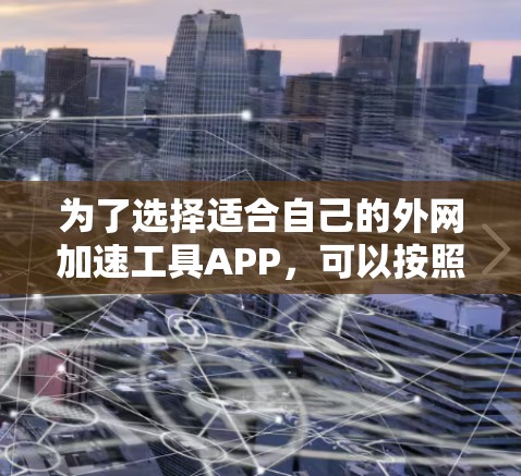 为了选择适合自己的外网加速工具APP，可以按照以下步骤进行