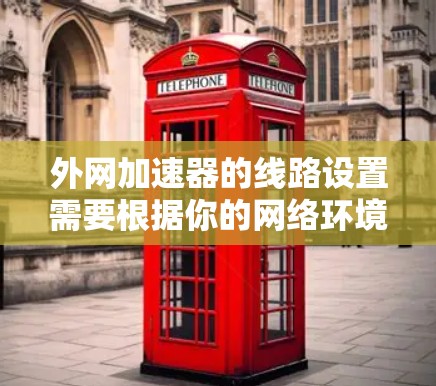 外网加速器的线路设置需要根据你的网络环境选择合适的连接方式和配置。以下是详细的指导