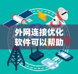 外网连接优化软件可以帮助提高网络连接速度和稳定性。以下是一个有条理的指南，帮助您选择和使用合适的软件，以及测试和优化外网连接