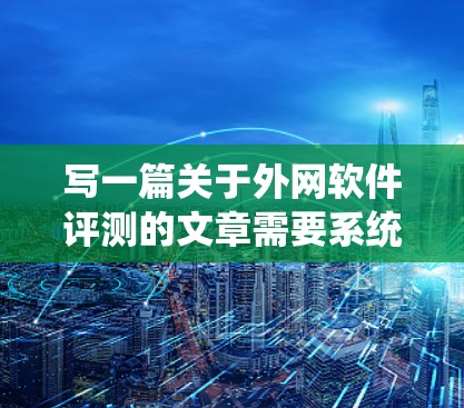 写一篇关于外网软件评测的文章需要系统地覆盖多个关键方面，确保内容全面且深入。以下是一个结构化的指南，帮助你完成这篇文章