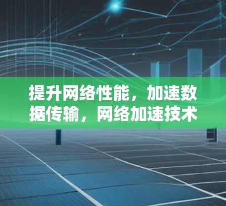 提升网络性能，加速数据传输，网络加速技术的全面解决方案