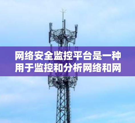 网络安全监控平台是一种用于监控和分析网络和网络安全的工具，旨在保护用户和机构的安全。以下是该平台的详细介绍