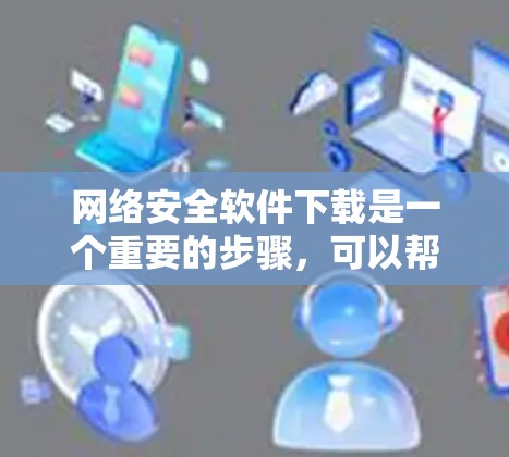网络安全软件下载是一个重要的步骤，可以帮助您保护自己和他人的安全。以下是一些常见的网络安全软件类型及其使用指南