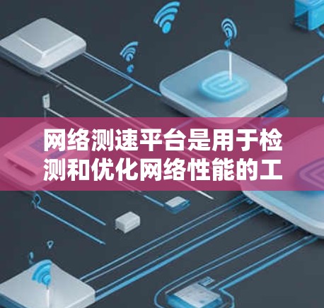 网络测速平台是用于检测和优化网络性能的工具，通过测量网络中的各种指标来评估其效率和稳定性。以下是关于网络测速平台的详细说明