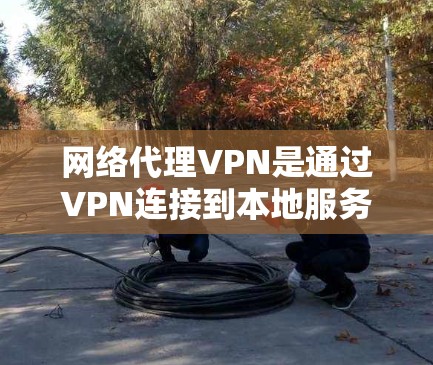 网络代理VPN是通过VPN连接到本地服务器，然后从服务器中下载内容的方法，旨在提供更安全的网络访问。以下是详细的网络代理VPN学习指南
