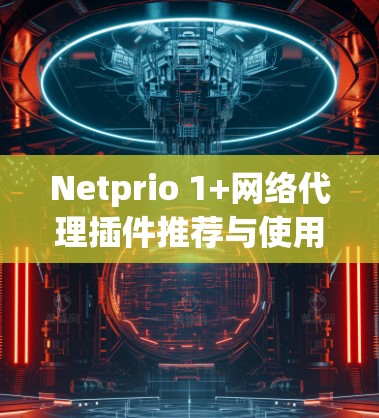 Netprio 1+网络代理插件推荐与使用指南