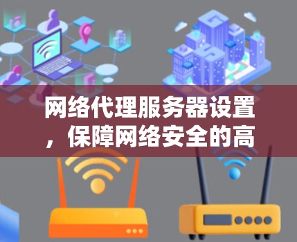 网络代理服务器设置，保障网络安全的高效解决方案